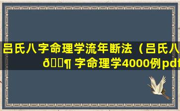 吕氏八字命理学流年断法（吕氏八 🐶 字命理学4000例pdf）